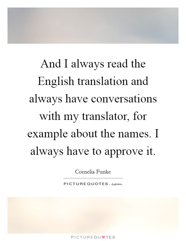 And I always read the English translation and always have conversations with my translator, for example about the names. I always have to approve it Picture Quote #1