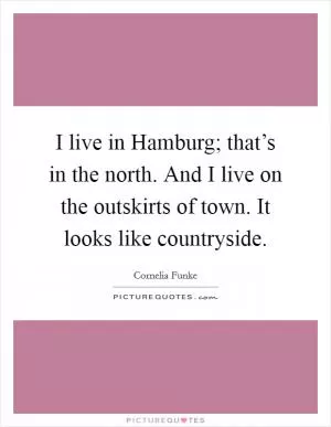 I live in Hamburg; that’s in the north. And I live on the outskirts of town. It looks like countryside Picture Quote #1