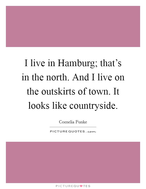 I live in Hamburg; that's in the north. And I live on the outskirts of town. It looks like countryside Picture Quote #1