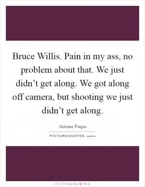 Bruce Willis. Pain in my ass, no problem about that. We just didn’t get along. We got along off camera, but shooting we just didn’t get along Picture Quote #1
