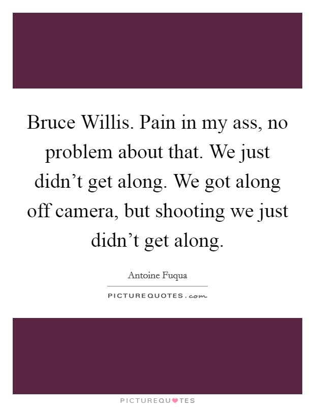 Bruce Willis. Pain in my ass, no problem about that. We just didn't get along. We got along off camera, but shooting we just didn't get along Picture Quote #1