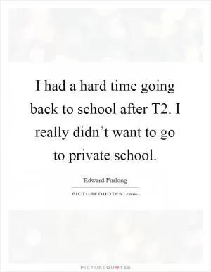 I had a hard time going back to school after T2. I really didn’t want to go to private school Picture Quote #1