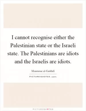 I cannot recognise either the Palestinian state or the Israeli state. The Palestinians are idiots and the Israelis are idiots Picture Quote #1