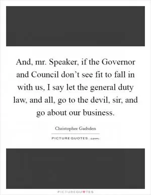 And, mr. Speaker, if the Governor and Council don’t see fit to fall in with us, I say let the general duty law, and all, go to the devil, sir, and go about our business Picture Quote #1
