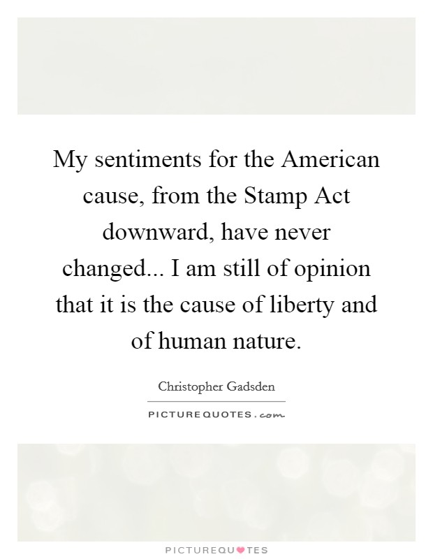 My sentiments for the American cause, from the Stamp Act downward, have never changed... I am still of opinion that it is the cause of liberty and of human nature Picture Quote #1