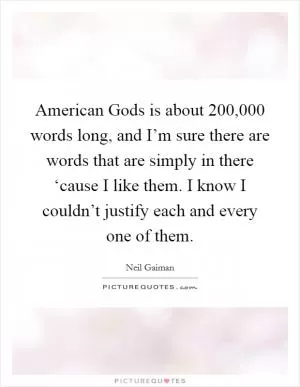 American Gods is about 200,000 words long, and I’m sure there are words that are simply in there ‘cause I like them. I know I couldn’t justify each and every one of them Picture Quote #1