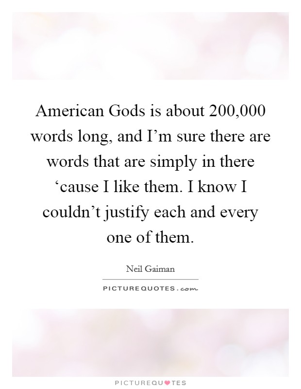 American Gods is about 200,000 words long, and I'm sure there are words that are simply in there ‘cause I like them. I know I couldn't justify each and every one of them Picture Quote #1