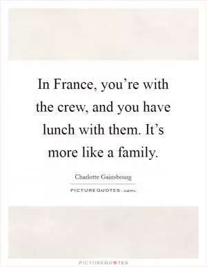 In France, you’re with the crew, and you have lunch with them. It’s more like a family Picture Quote #1