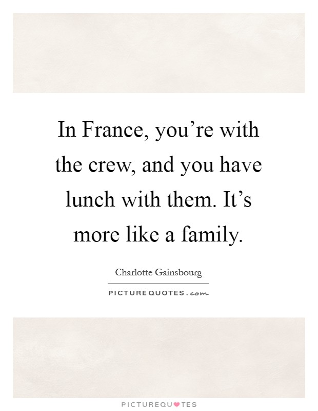 In France, you're with the crew, and you have lunch with them. It's more like a family Picture Quote #1