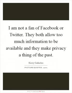 I am not a fan of Facebook or Twitter. They both allow too much information to be available and they make privacy a thing of the past Picture Quote #1