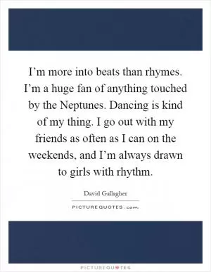 I’m more into beats than rhymes. I’m a huge fan of anything touched by the Neptunes. Dancing is kind of my thing. I go out with my friends as often as I can on the weekends, and I’m always drawn to girls with rhythm Picture Quote #1