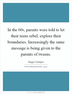 In the  60s, parents were told to let their teens rebel, explore their boundaries. Increasingly the same message is being given to the parents of tweens Picture Quote #1