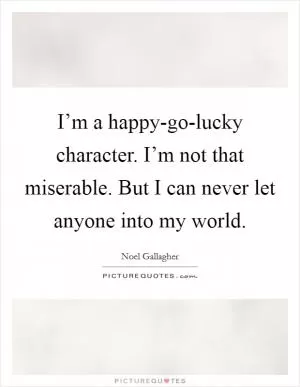 I’m a happy-go-lucky character. I’m not that miserable. But I can never let anyone into my world Picture Quote #1
