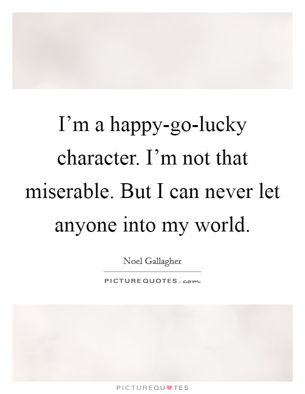 I'm a happy-go-lucky character. I'm not that miserable. But I can never let anyone into my world Picture Quote #1