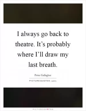 I always go back to theatre. It’s probably where I’ll draw my last breath Picture Quote #1