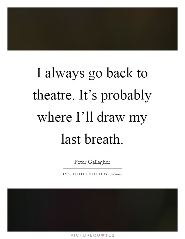 I always go back to theatre. It's probably where I'll draw my last breath Picture Quote #1