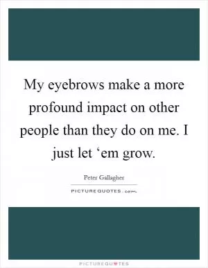 My eyebrows make a more profound impact on other people than they do on me. I just let ‘em grow Picture Quote #1