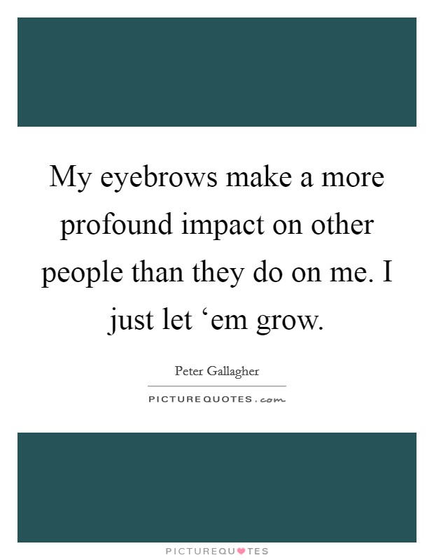 My eyebrows make a more profound impact on other people than they do on me. I just let ‘em grow Picture Quote #1