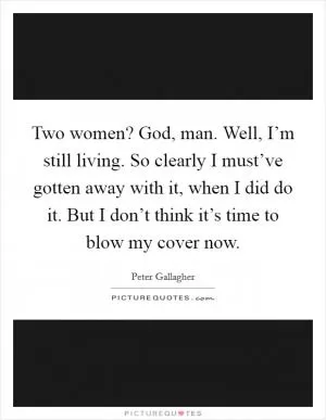 Two women? God, man. Well, I’m still living. So clearly I must’ve gotten away with it, when I did do it. But I don’t think it’s time to blow my cover now Picture Quote #1