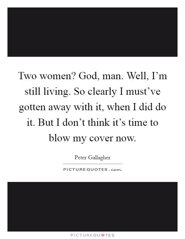 Two women? God, man. Well, I'm still living. So clearly I must've gotten away with it, when I did do it. But I don't think it's time to blow my cover now Picture Quote #1