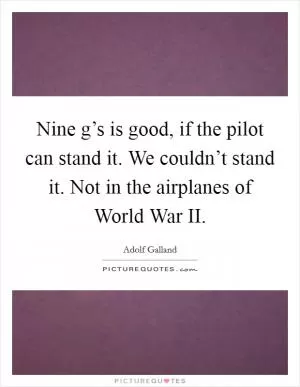 Nine g’s is good, if the pilot can stand it. We couldn’t stand it. Not in the airplanes of World War II Picture Quote #1