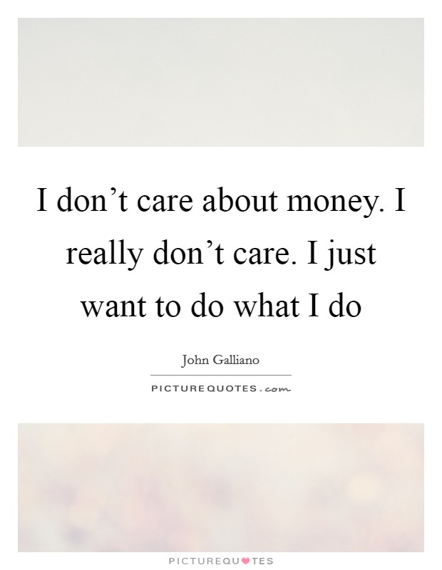 I don't care about money. I really don't care. I just want to do what I do Picture Quote #1