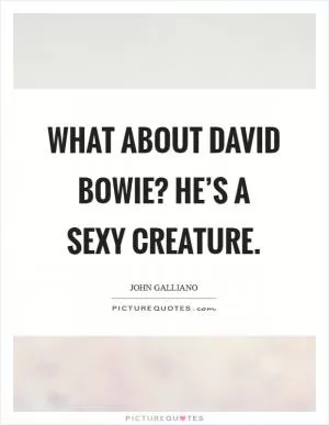 What about David Bowie? He’s a sexy creature Picture Quote #1