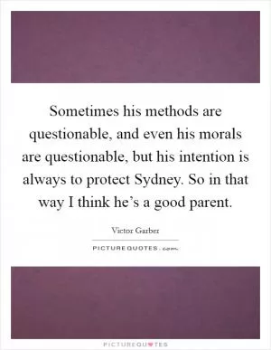 Sometimes his methods are questionable, and even his morals are questionable, but his intention is always to protect Sydney. So in that way I think he’s a good parent Picture Quote #1
