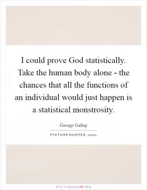 I could prove God statistically. Take the human body alone - the chances that all the functions of an individual would just happen is a statistical monstrosity Picture Quote #1