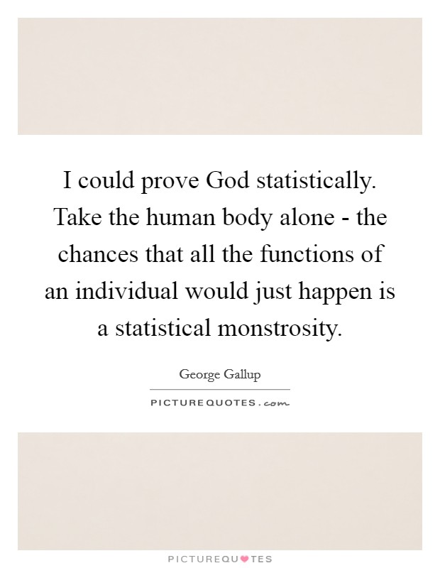 I could prove God statistically. Take the human body alone - the chances that all the functions of an individual would just happen is a statistical monstrosity Picture Quote #1