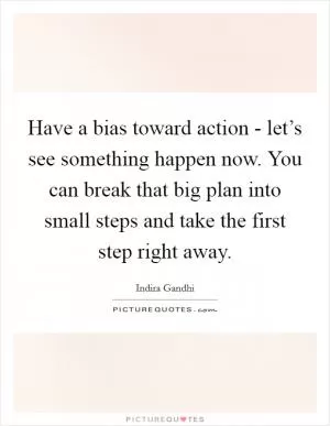 Have a bias toward action - let’s see something happen now. You can break that big plan into small steps and take the first step right away Picture Quote #1