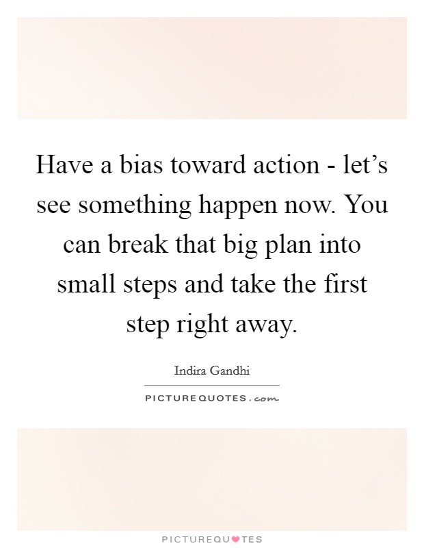 Have a bias toward action - let's see something happen now. You can break that big plan into small steps and take the first step right away Picture Quote #1