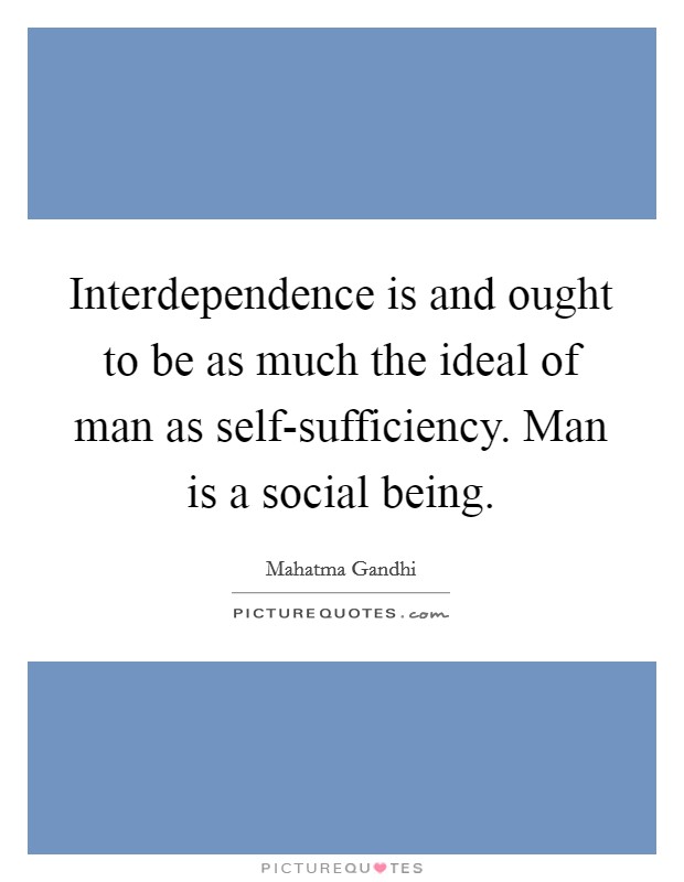 Interdependence is and ought to be as much the ideal of man as self-sufficiency. Man is a social being Picture Quote #1