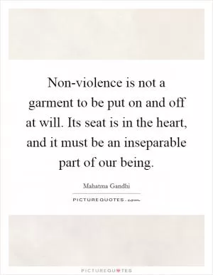 Non-violence is not a garment to be put on and off at will. Its seat is in the heart, and it must be an inseparable part of our being Picture Quote #1
