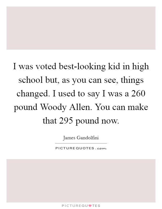 I was voted best-looking kid in high school but, as you can see, things changed. I used to say I was a 260 pound Woody Allen. You can make that 295 pound now Picture Quote #1