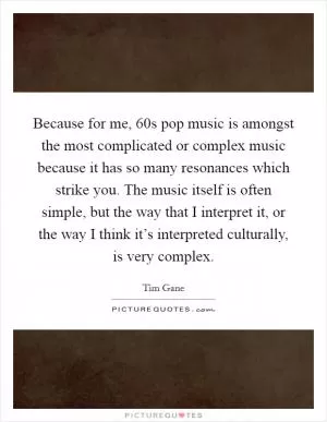 Because for me,  60s pop music is amongst the most complicated or complex music because it has so many resonances which strike you. The music itself is often simple, but the way that I interpret it, or the way I think it’s interpreted culturally, is very complex Picture Quote #1