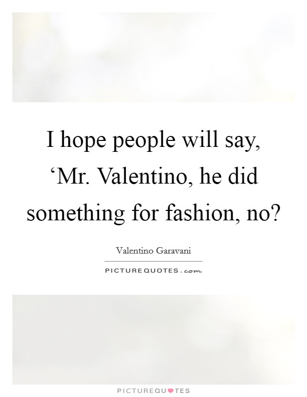 I hope people will say, ‘Mr. Valentino, he did something for fashion, no? Picture Quote #1