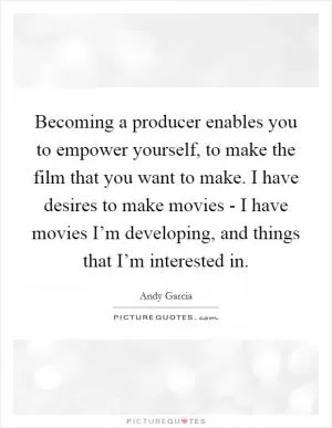 Becoming a producer enables you to empower yourself, to make the film that you want to make. I have desires to make movies - I have movies I’m developing, and things that I’m interested in Picture Quote #1