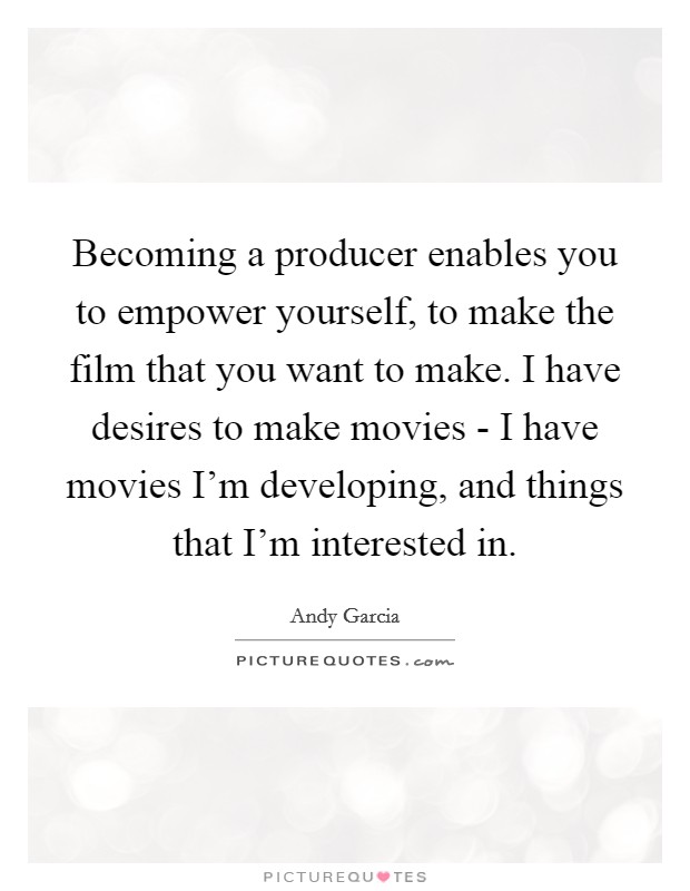 Becoming a producer enables you to empower yourself, to make the film that you want to make. I have desires to make movies - I have movies I'm developing, and things that I'm interested in Picture Quote #1