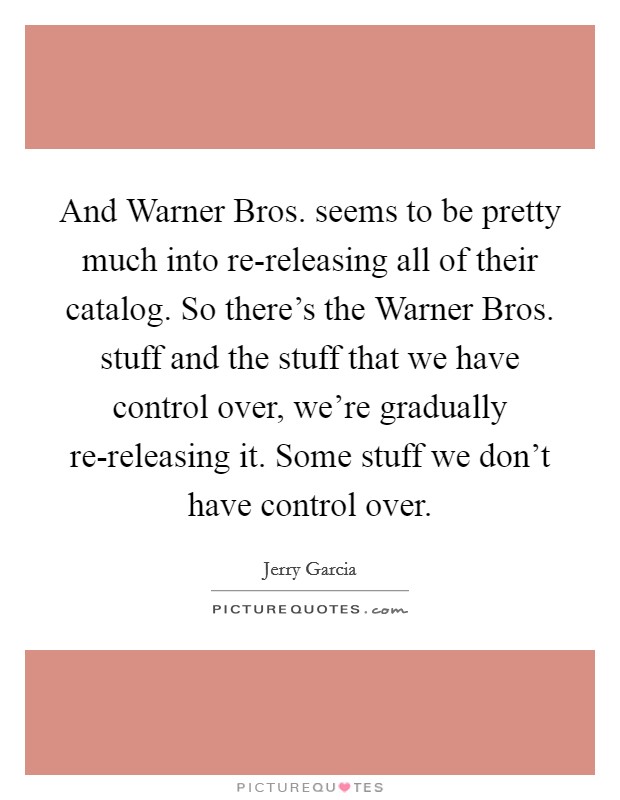 And Warner Bros. seems to be pretty much into re-releasing all of their catalog. So there's the Warner Bros. stuff and the stuff that we have control over, we're gradually re-releasing it. Some stuff we don't have control over Picture Quote #1