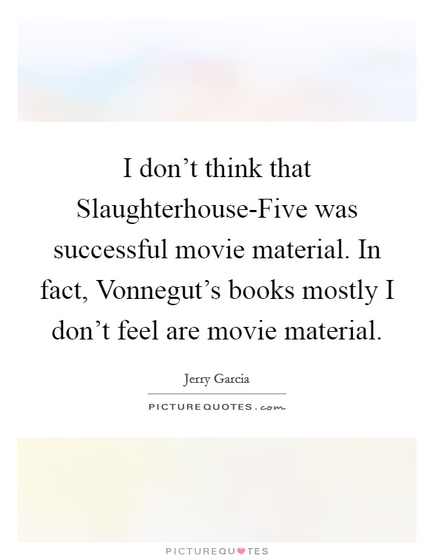 I don't think that Slaughterhouse-Five was successful movie material. In fact, Vonnegut's books mostly I don't feel are movie material Picture Quote #1