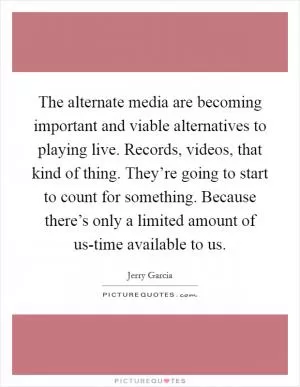The alternate media are becoming important and viable alternatives to playing live. Records, videos, that kind of thing. They’re going to start to count for something. Because there’s only a limited amount of us-time available to us Picture Quote #1