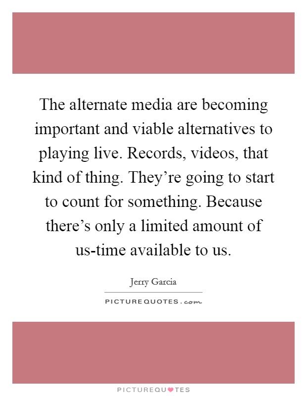 The alternate media are becoming important and viable alternatives to playing live. Records, videos, that kind of thing. They're going to start to count for something. Because there's only a limited amount of us-time available to us Picture Quote #1