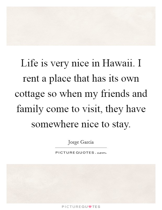 Life is very nice in Hawaii. I rent a place that has its own cottage so when my friends and family come to visit, they have somewhere nice to stay Picture Quote #1