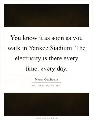 You know it as soon as you walk in Yankee Stadium. The electricity is there every time, every day Picture Quote #1