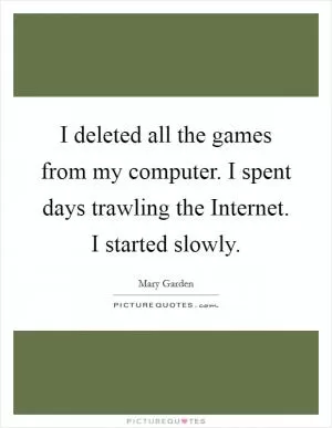 I deleted all the games from my computer. I spent days trawling the Internet. I started slowly Picture Quote #1