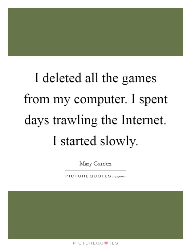 I deleted all the games from my computer. I spent days trawling the Internet. I started slowly Picture Quote #1
