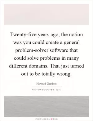 Twenty-five years ago, the notion was you could create a general problem-solver software that could solve problems in many different domains. That just turned out to be totally wrong Picture Quote #1