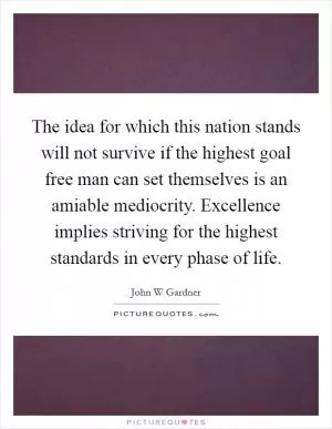The idea for which this nation stands will not survive if the highest goal free man can set themselves is an amiable mediocrity. Excellence implies striving for the highest standards in every phase of life Picture Quote #1