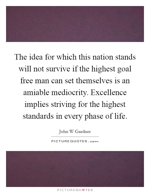 The idea for which this nation stands will not survive if the highest goal free man can set themselves is an amiable mediocrity. Excellence implies striving for the highest standards in every phase of life Picture Quote #1